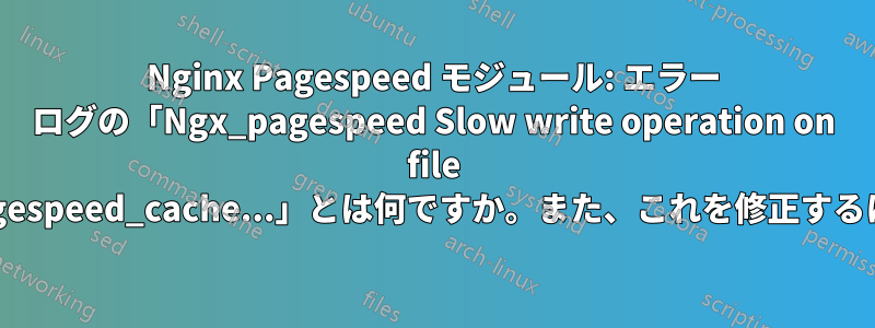 Nginx Pagespeed モジュール: エラー ログの「Ngx_pagespeed Slow write operation on file /usr/share/nginx/ngx_pagespeed_cache...」とは何ですか。また、これを修正するにはどうすればよいですか。