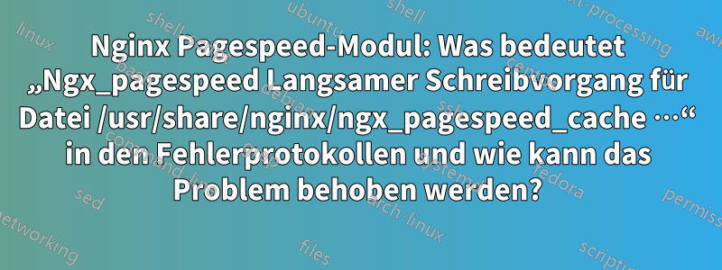 Nginx Pagespeed-Modul: Was bedeutet „Ngx_pagespeed Langsamer Schreibvorgang für Datei /usr/share/nginx/ngx_pagespeed_cache …“ in den Fehlerprotokollen und wie kann das Problem behoben werden?