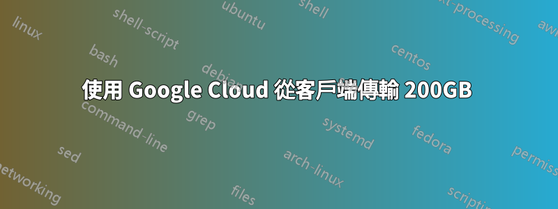 使用 Google Cloud 從客戶端傳輸 200GB