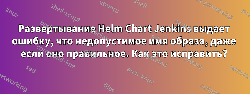 Развертывание Helm Chart Jenkins выдает ошибку, что недопустимое имя образа, даже если оно правильное. Как это исправить?