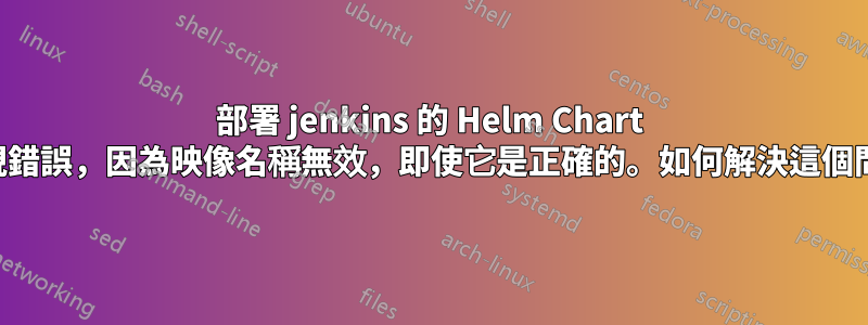 部署 jenkins 的 Helm Chart 會出現錯誤，因為映像名稱無效，即使它是正確的。如何解決這個問題？