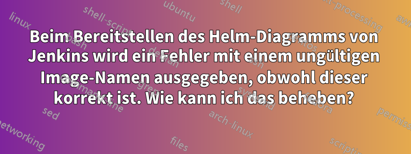 Beim Bereitstellen des Helm-Diagramms von Jenkins wird ein Fehler mit einem ungültigen Image-Namen ausgegeben, obwohl dieser korrekt ist. Wie kann ich das beheben?