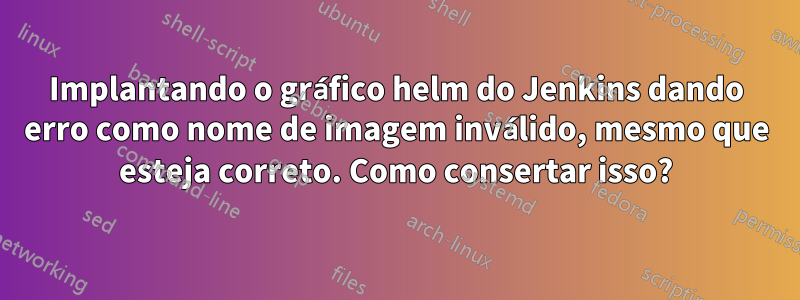 Implantando o gráfico helm do Jenkins dando erro como nome de imagem inválido, mesmo que esteja correto. Como consertar isso?