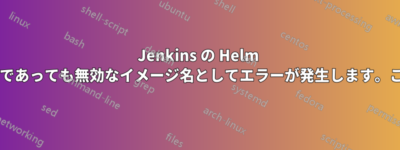 Jenkins の Helm チャートをデプロイすると、正しいイメージ名であっても無効なイメージ名としてエラーが発生します。これを修正するにはどうすればよいでしょうか?