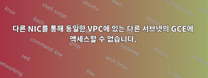 다른 NIC를 통해 동일한 VPC에 있는 다른 서브넷의 GCE에 액세스할 수 없습니다.