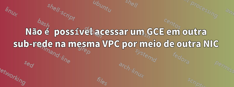 Não é possível acessar um GCE em outra sub-rede na mesma VPC por meio de outra NIC