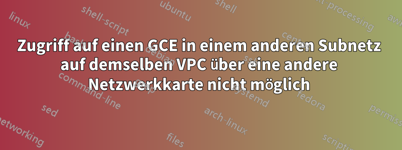 Zugriff auf einen GCE in einem anderen Subnetz auf demselben VPC über eine andere Netzwerkkarte nicht möglich