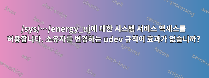 /sys/…/energy_uj에 대한 시스템 서비스 액세스를 허용합니다. 소유자를 변경하는 udev 규칙이 효과가 없습니까?