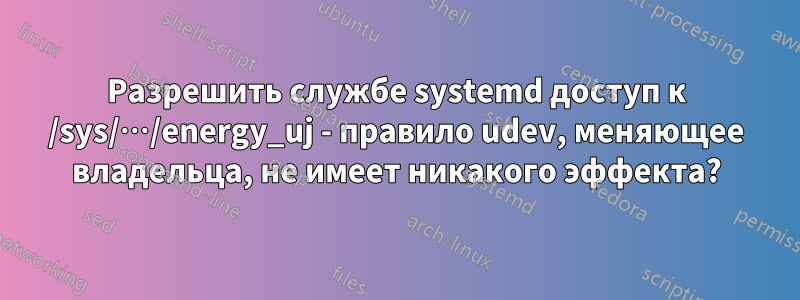 Разрешить службе systemd доступ к /sys/…/energy_uj - правило udev, меняющее владельца, не имеет никакого эффекта?