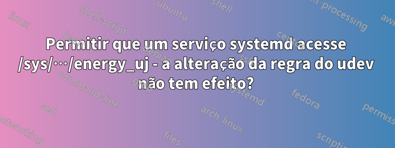 Permitir que um serviço systemd acesse /sys/…/energy_uj - a alteração da regra do udev não tem efeito?