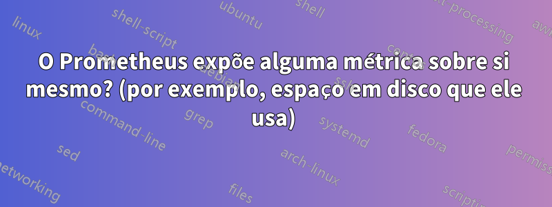 O Prometheus expõe alguma métrica sobre si mesmo? (por exemplo, espaço em disco que ele usa)