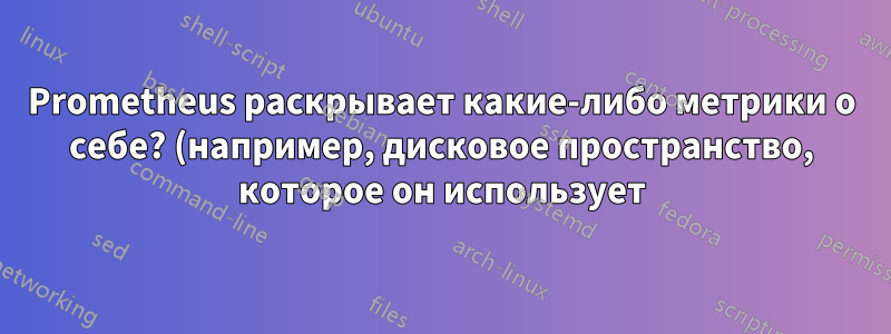 Prometheus раскрывает какие-либо метрики о себе? (например, дисковое пространство, которое он использует)