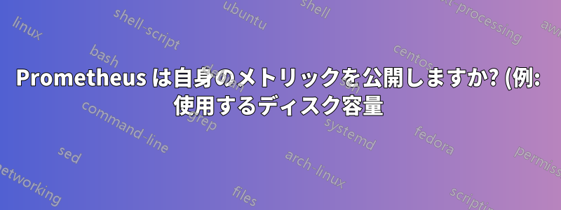 Prometheus は自身のメトリックを公開しますか? (例: 使用するディスク容量)