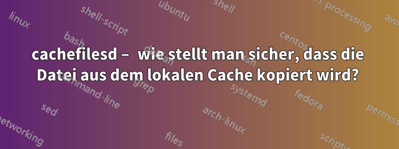 cachefilesd – wie stellt man sicher, dass die Datei aus dem lokalen Cache kopiert wird?