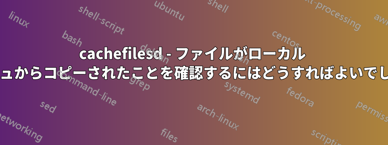 cachefilesd - ファイルがローカル キャッシュからコピーされたことを確認するにはどうすればよいでしょうか?