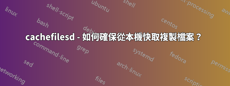 cachefilesd - 如何確保從本機快取複製檔案？