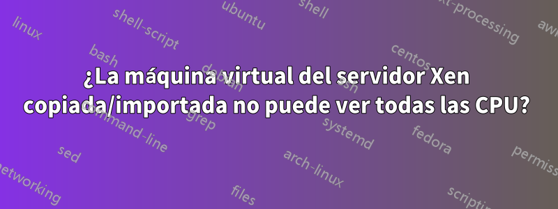 ¿La máquina virtual del servidor Xen copiada/importada no puede ver todas las CPU?