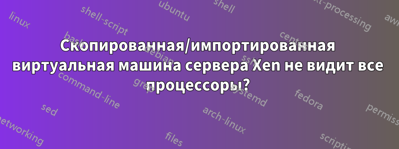 Скопированная/импортированная виртуальная машина сервера Xen не видит все процессоры?