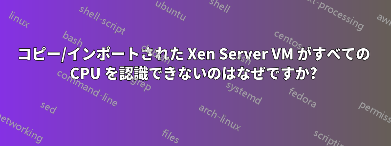 コピー/インポートされた Xen Server VM がすべての CPU を認識できないのはなぜですか?