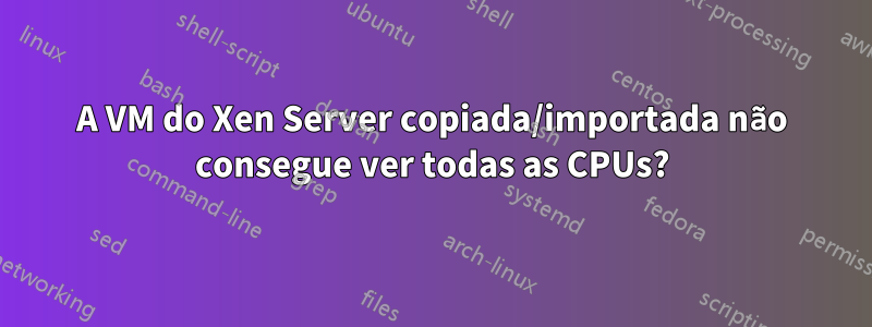 A VM do Xen Server copiada/importada não consegue ver todas as CPUs?