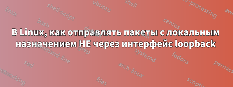 В Linux, как отправлять пакеты с локальным назначением НЕ через интерфейс loopback