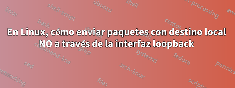 En Linux, cómo enviar paquetes con destino local NO a través de la interfaz loopback