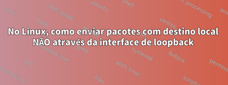 No Linux, como enviar pacotes com destino local NÃO através da interface de loopback