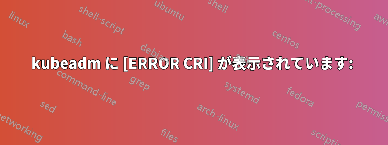 kubeadm に [ERROR CRI] が表示されています: