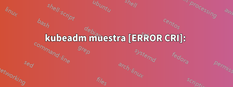 kubeadm muestra [ERROR CRI]: