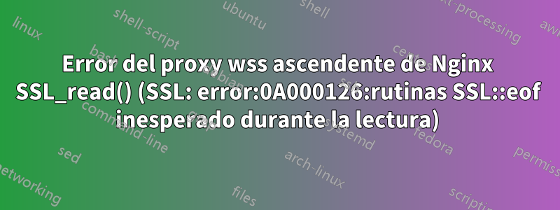 Error del proxy wss ascendente de Nginx SSL_read() (SSL: error:0A000126:rutinas SSL::eof inesperado durante la lectura)