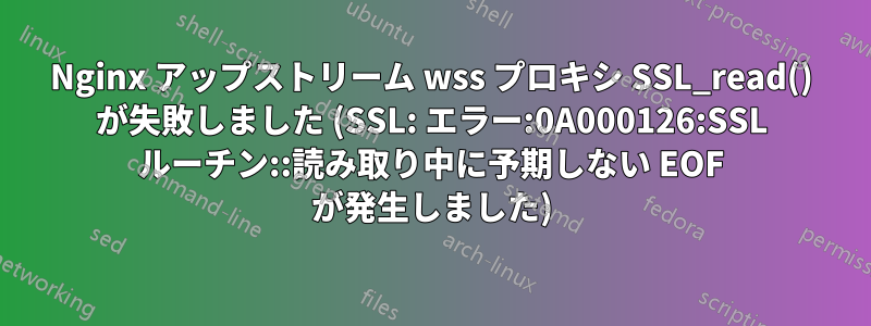 Nginx アップストリーム wss プロキシ SSL_read() が失敗しました (SSL: エラー:0A000126:SSL ルーチン::読み取り中に予期しない EOF が発生しました)