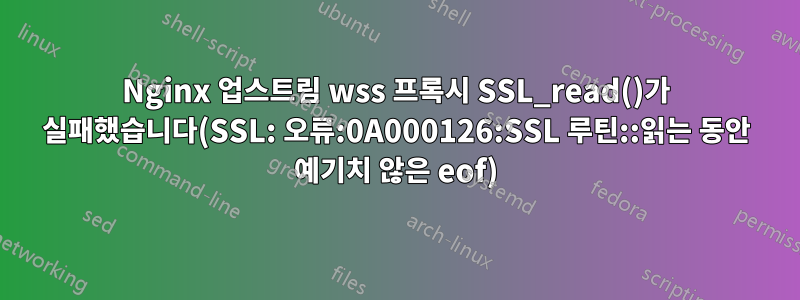 Nginx 업스트림 wss 프록시 SSL_read()가 실패했습니다(SSL: 오류:0A000126:SSL 루틴::읽는 동안 예기치 않은 eof)