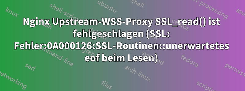 Nginx Upstream-WSS-Proxy SSL_read() ist fehlgeschlagen (SSL: Fehler:0A000126:SSL-Routinen::unerwartetes eof beim Lesen)