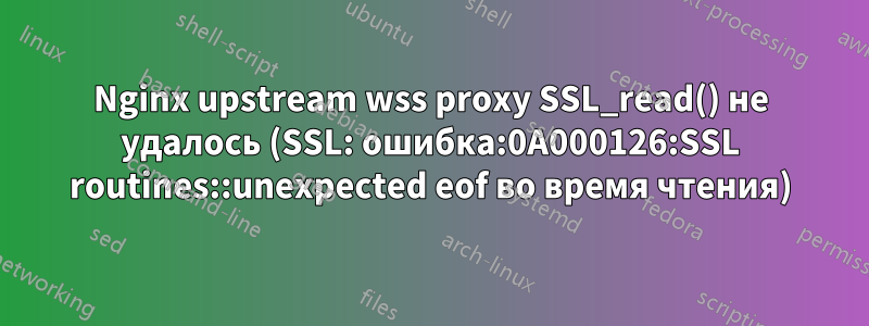 Nginx upstream wss proxy SSL_read() не удалось (SSL: ошибка:0A000126:SSL routines::unexpected eof во время чтения)