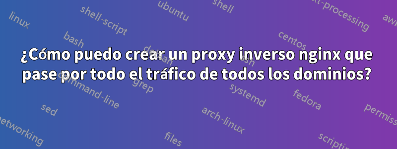 ¿Cómo puedo crear un proxy inverso nginx que pase por todo el tráfico de todos los dominios?