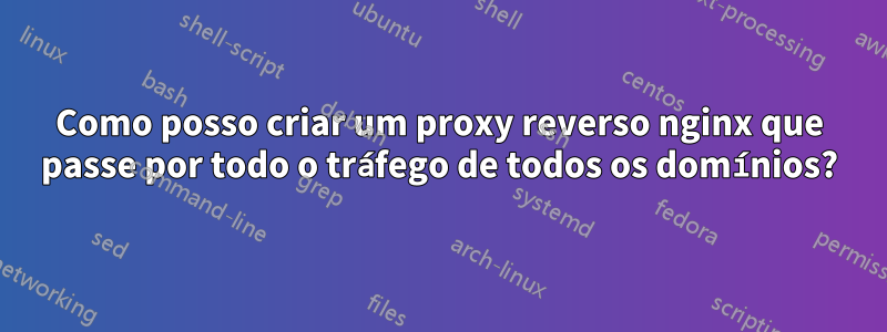 Como posso criar um proxy reverso nginx que passe por todo o tráfego de todos os domínios?