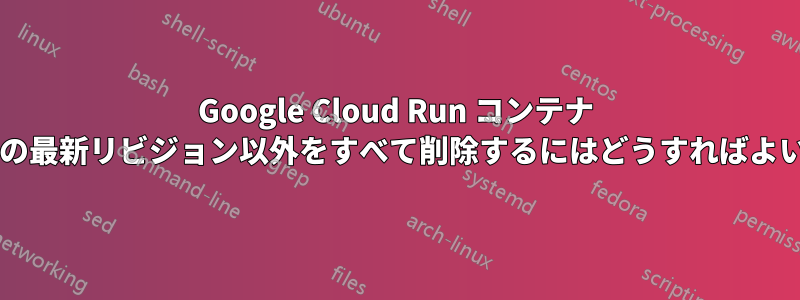 Google Cloud Run コンテナ イメージの最新リビジョン以外をすべて削除するにはどうすればよいですか?