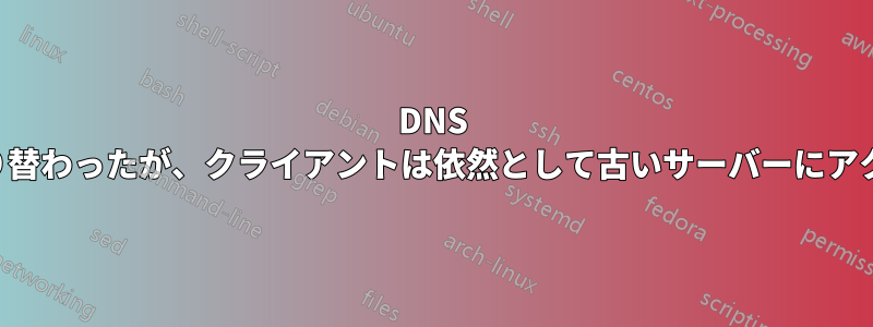 DNS アドレスが切り替わったが、クライアントは依然として古いサーバーにアクセスしている