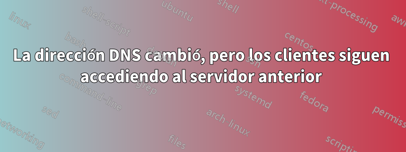 La dirección DNS cambió, pero los clientes siguen accediendo al servidor anterior