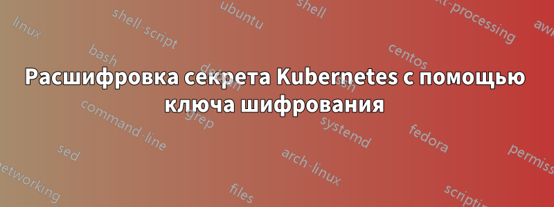 Расшифровка секрета Kubernetes с помощью ключа шифрования