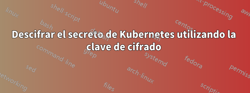 Descifrar el secreto de Kubernetes utilizando la clave de cifrado