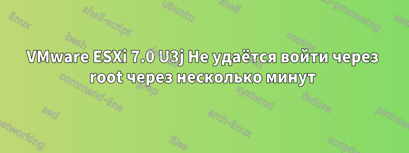 VMware ESXi 7.0 U3j Не удаётся войти через root через несколько минут