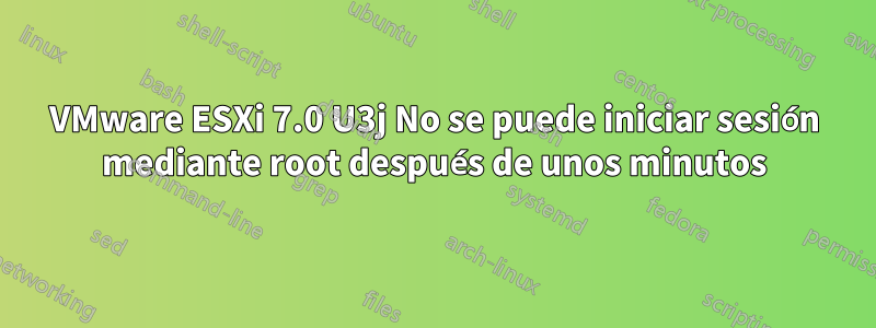 VMware ESXi 7.0 U3j No se puede iniciar sesión mediante root después de unos minutos