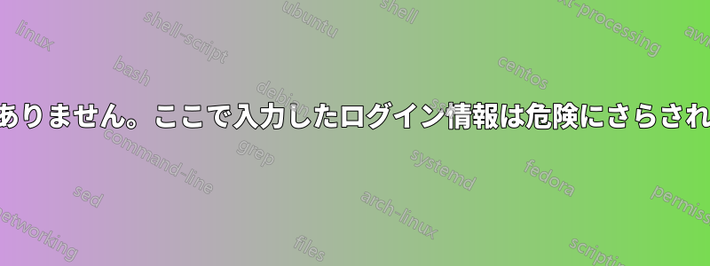 この接続は安全ではありません。ここで入力したログイン情報は危険にさらされる可能性があります