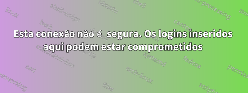 Esta conexão não é segura. Os logins inseridos aqui podem estar comprometidos