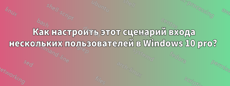 Как настроить этот сценарий входа нескольких пользователей в Windows 10 pro? 