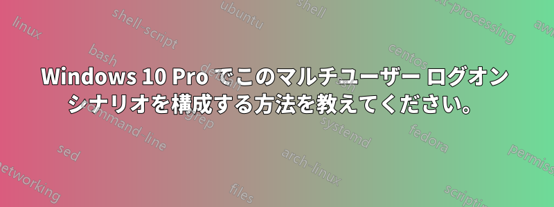 Windows 10 Pro でこのマルチユーザー ログオン シナリオを構成する方法を教えてください。