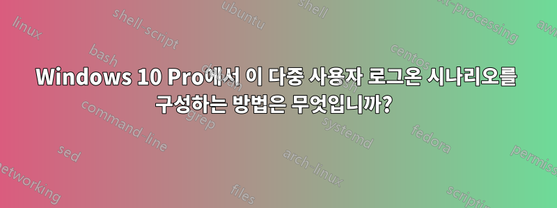 Windows 10 Pro에서 이 다중 사용자 로그온 시나리오를 구성하는 방법은 무엇입니까? 