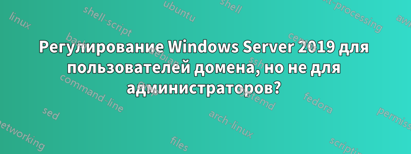 Регулирование Windows Server 2019 для пользователей домена, но не для администраторов?