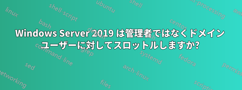 Windows Server 2019 は管理者ではなくドメイン ユーザーに対してスロットルしますか?